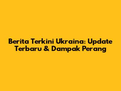 Berita Terkini Ukraina: Update Terbaru & Dampak Perang