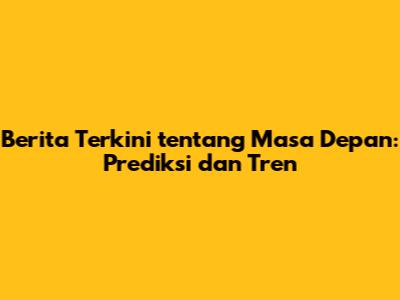 Berita Terkini tentang Masa Depan: Prediksi dan Tren