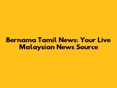 Bernama Tamil News: Your Live Malaysian News Source