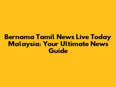 Bernama Tamil News Live Today Malaysia: Your Ultimate News Guide