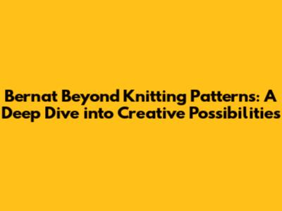 Bernat Beyond Knitting Patterns: A Deep Dive into Creative Possibilities