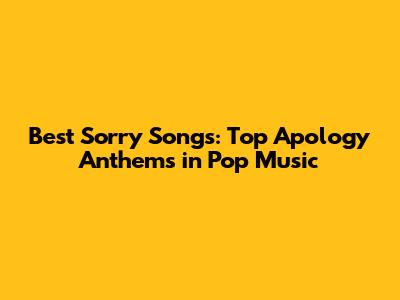 Best 'Sorry' Songs: Top Apology Anthems in Pop Music