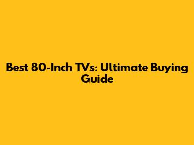 Best 80-Inch TVs: Ultimate Buying Guide