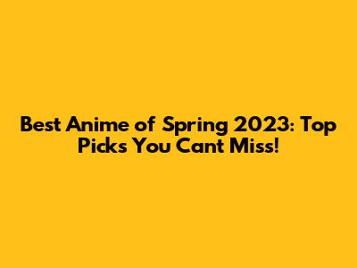 Best Anime of Spring 2023: Top Picks You Can't Miss!