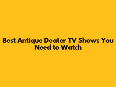 Best Antique Dealer TV Shows You Need to Watch