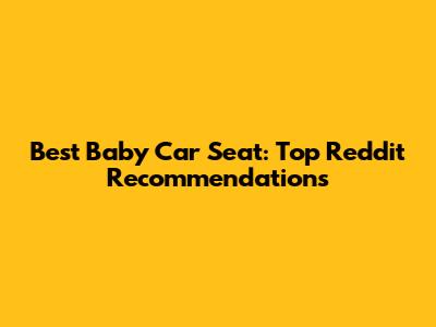 Best Baby Car Seat: Top Reddit Recommendations