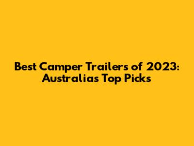 Best Camper Trailers of 2023: Australia's Top Picks