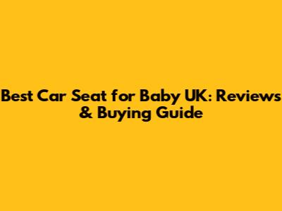 Best Car Seat for Baby UK: Reviews & Buying Guide