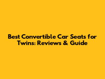 Best Convertible Car Seats for Twins: Reviews & Guide