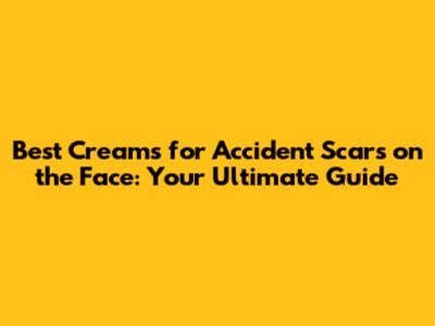 Best Creams for Accident Scars on the Face: Your Ultimate Guide