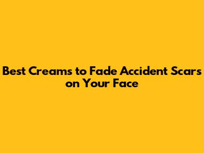 Best Creams to Fade Accident Scars on Your Face