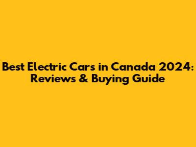 Best Electric Cars in Canada 2024: Reviews & Buying Guide