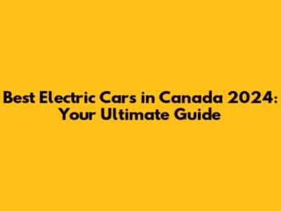 Best Electric Cars in Canada 2024: Your Ultimate Guide