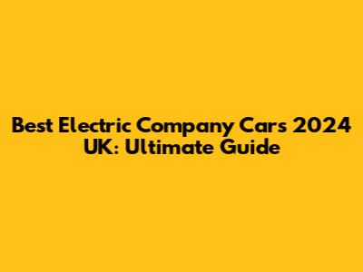 Best Electric Company Cars 2024 UK: Ultimate Guide