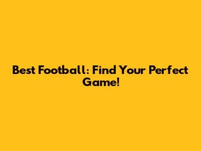 Best Football: Find Your Perfect Game!