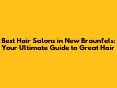 Best Hair Salons in New Braunfels: Your Ultimate Guide to Great Hair
