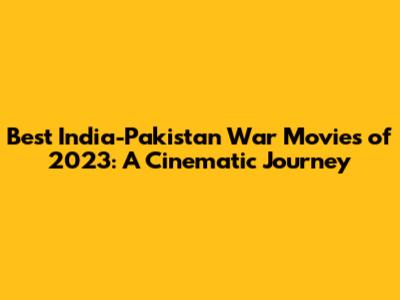 Best India-Pakistan War Movies of 2023: A Cinematic Journey