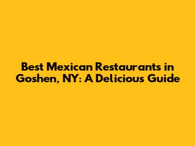 Best Mexican Restaurants in Goshen, NY: A Delicious Guide