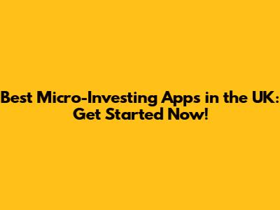 Best Micro-Investing Apps in the UK: Get Started Now!