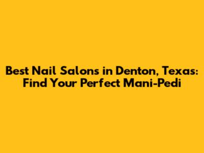 Best Nail Salons in Denton, Texas: Find Your Perfect Mani-Pedi