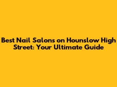 Best Nail Salons on Hounslow High Street: Your Ultimate Guide