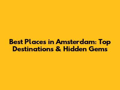 Best Places in Amsterdam: Top Destinations & Hidden Gems