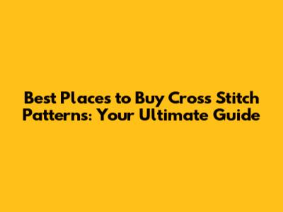 Best Places to Buy Cross Stitch Patterns: Your Ultimate Guide