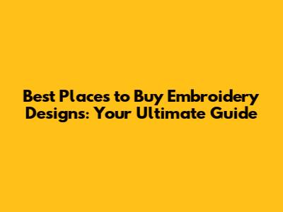 Best Places to Buy Embroidery Designs: Your Ultimate Guide