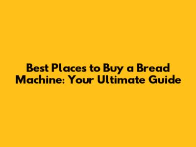 Best Places to Buy a Bread Machine: Your Ultimate Guide