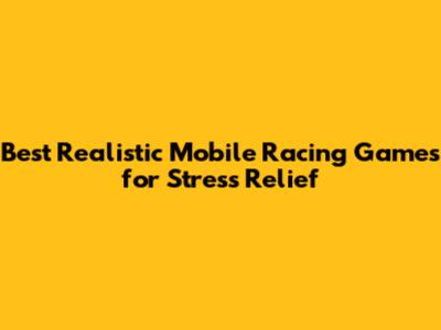 Best Realistic Mobile Racing Games for Stress Relief