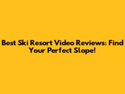 Best Ski Resort Video Reviews: Find Your Perfect Slope!