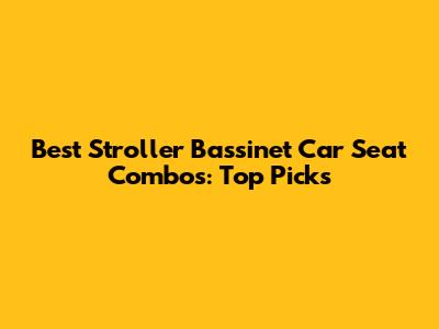 Best Stroller Bassinet Car Seat Combos: Top Picks