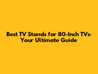 Best TV Stands for 80-Inch TVs: Your Ultimate Guide