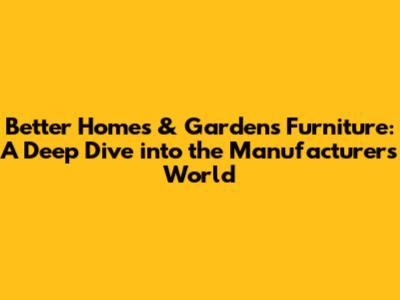 Better Homes & Gardens Furniture: A Deep Dive into the Manufacturer's World
