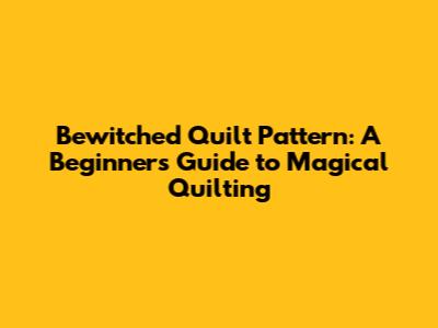 Bewitched Quilt Pattern: A Beginner's Guide to Magical Quilting