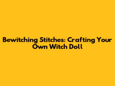 Bewitching Stitches: Crafting Your Own Witch Doll