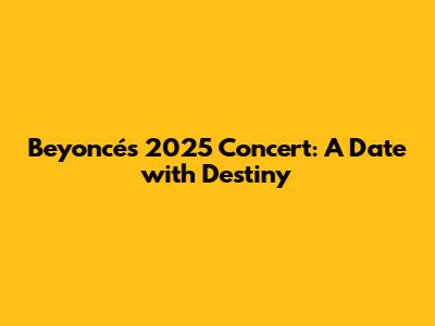 Beyoncé's 2025 Concert: A Date with Destiny