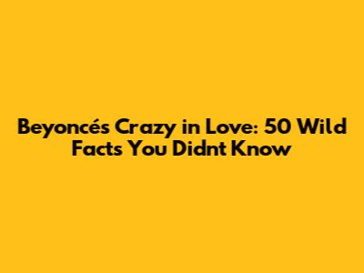 Beyoncé's Crazy in Love: 50 Wild Facts You Didn't Know