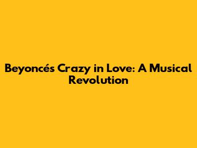 Beyoncé's Crazy in Love: A Musical Revolution