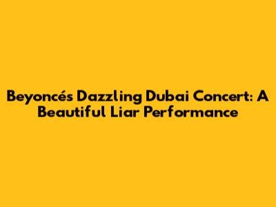 Beyoncé's Dazzling Dubai Concert: A 'Beautiful Liar' Performance