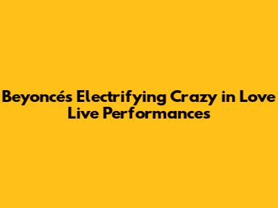 Beyoncé's Electrifying "Crazy in Love" Live Performances