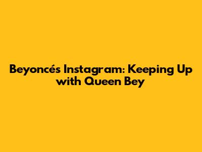 Beyoncé's Instagram: Keeping Up with Queen Bey