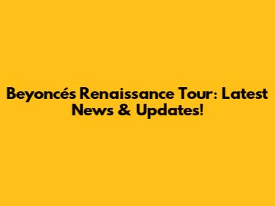 Beyoncé's Renaissance Tour: Latest News & Updates!