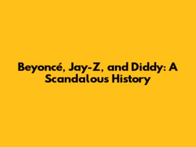 Beyoncé, Jay-Z, and Diddy: A Scandalous History