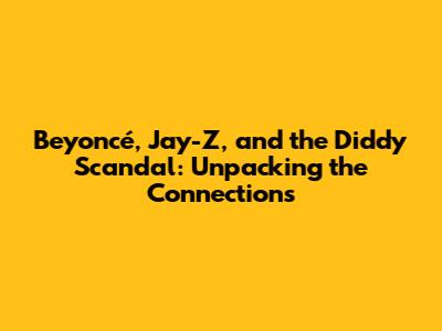 Beyoncé, Jay-Z, and the Diddy Scandal: Unpacking the Connections