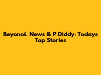 Beyoncé, News & P Diddy: Today's Top Stories