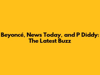 Beyoncé, News Today, and P Diddy: The Latest Buzz