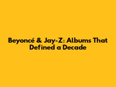 Beyoncé & Jay-Z: Albums That Defined a Decade