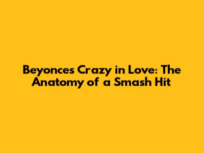 Beyonce's Crazy in Love: The Anatomy of a Smash Hit