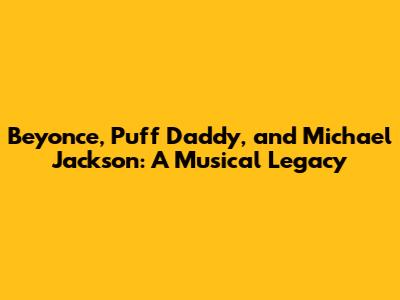 Beyonce, Puff Daddy, and Michael Jackson: A Musical Legacy